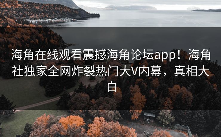 海角在线观看震撼海角论坛app！海角社独家全网炸裂热门大V内幕，真相大白