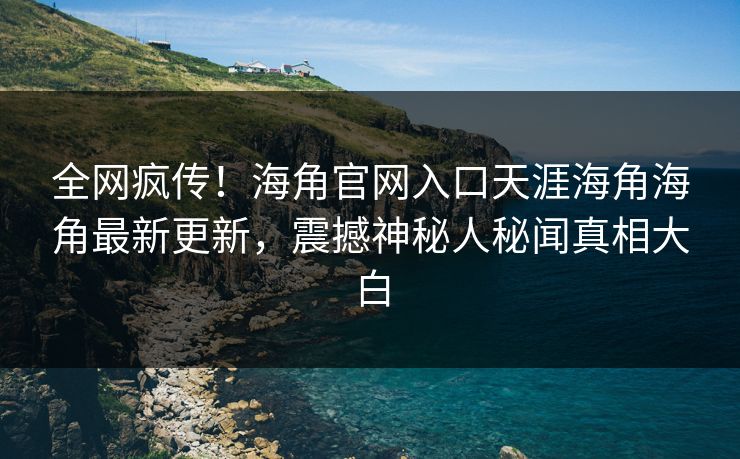 全网疯传！海角官网入口天涯海角海角最新更新，震撼神秘人秘闻真相大白