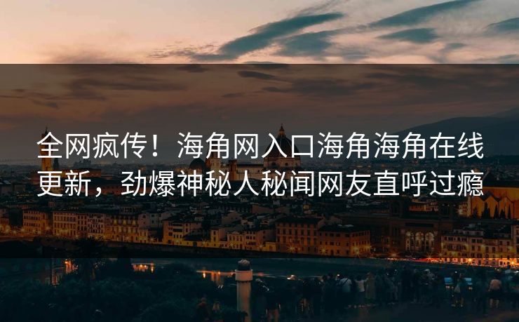 全网疯传！海角网入口海角海角在线更新，劲爆神秘人秘闻网友直呼过瘾