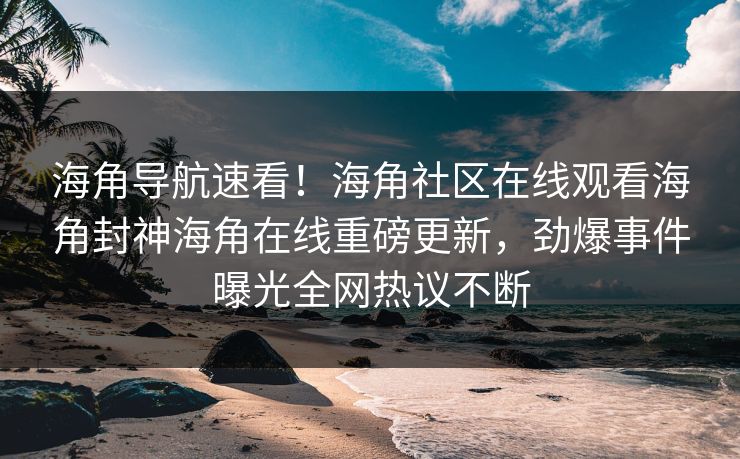 海角导航速看！海角社区在线观看海角封神海角在线重磅更新，劲爆事件曝光全网热议不断