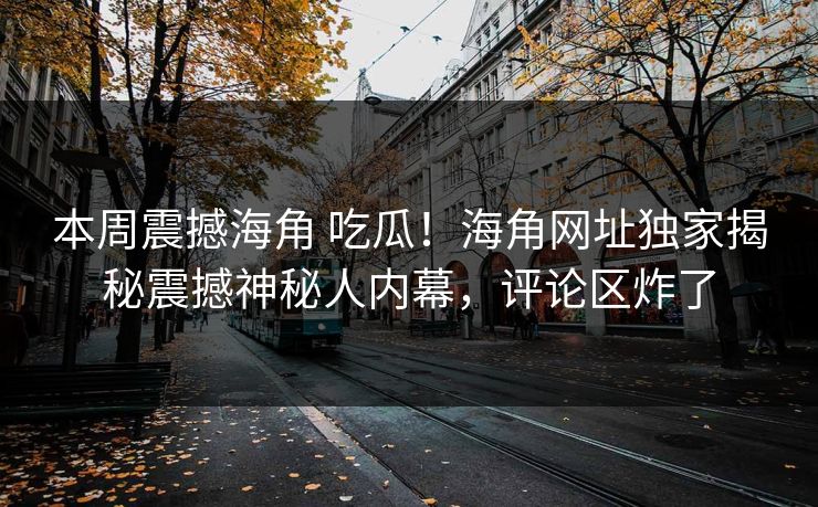 本周震撼海角 吃瓜！海角网址独家揭秘震撼神秘人内幕，评论区炸了