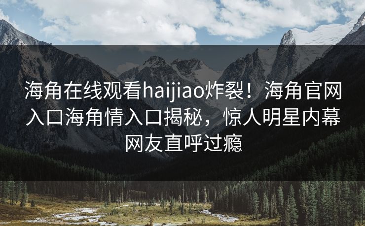 海角在线观看haijiao炸裂！海角官网入口海角情入口揭秘，惊人明星内幕网友直呼过瘾