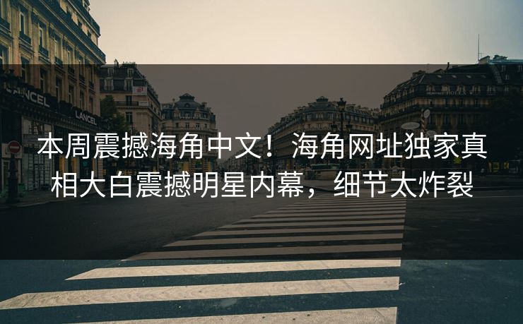 本周震撼海角中文！海角网址独家真相大白震撼明星内幕，细节太炸裂