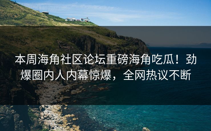 本周海角社区论坛重磅海角吃瓜！劲爆圈内人内幕惊爆，全网热议不断