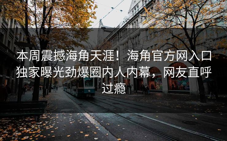 本周震撼海角天涯！海角官方网入口独家曝光劲爆圈内人内幕，网友直呼过瘾