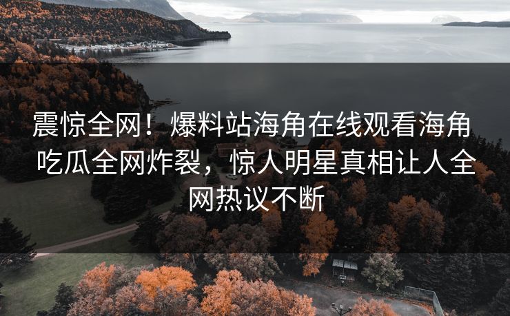震惊全网！爆料站海角在线观看海角 吃瓜全网炸裂，惊人明星真相让人全网热议不断
