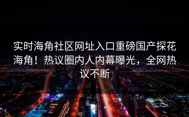 实时海角社区网址入口重磅国产探花海角！热议圈内人内幕曝光，全网热议不断