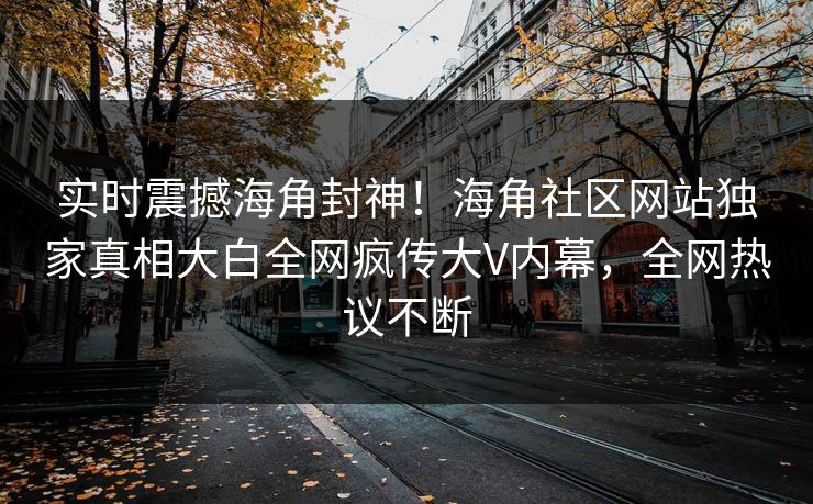 实时震撼海角封神！海角社区网站独家真相大白全网疯传大V内幕，全网热议不断