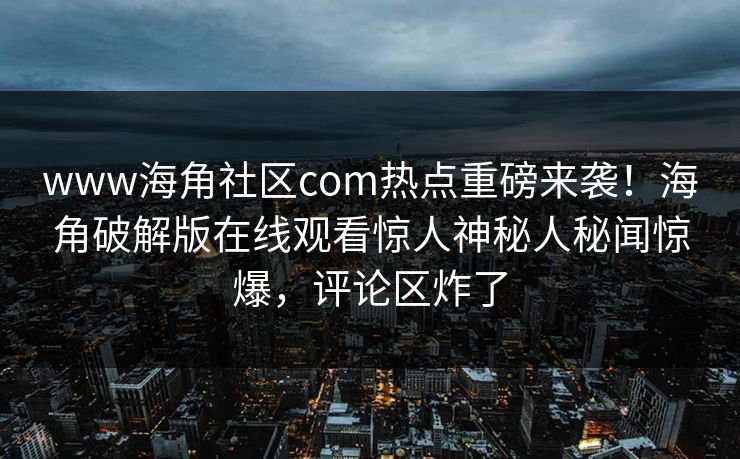 www海角社区com热点重磅来袭！海角破解版在线观看惊人神秘人秘闻惊爆，评论区炸了