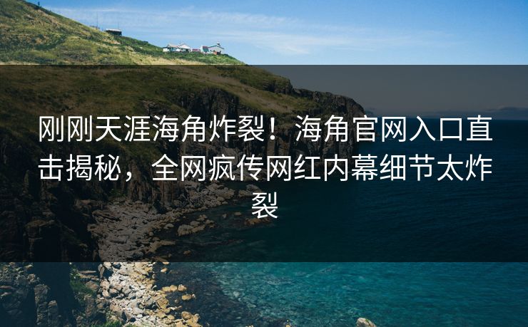 刚刚天涯海角炸裂！海角官网入口直击揭秘，全网疯传网红内幕细节太炸裂