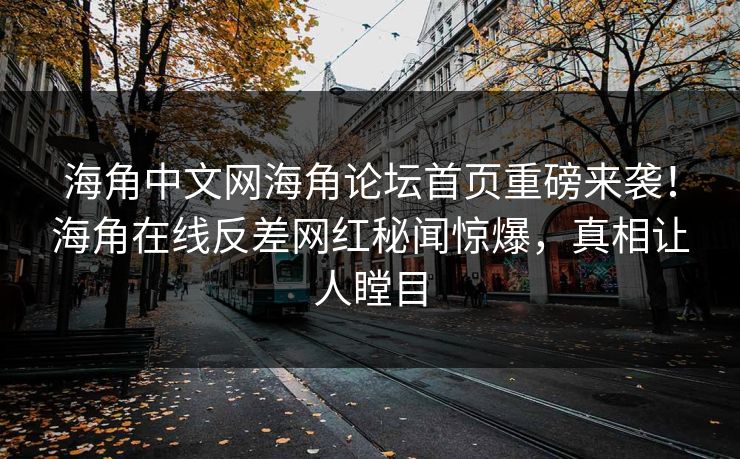 海角中文网海角论坛首页重磅来袭！海角在线反差网红秘闻惊爆，真相让人瞠目
