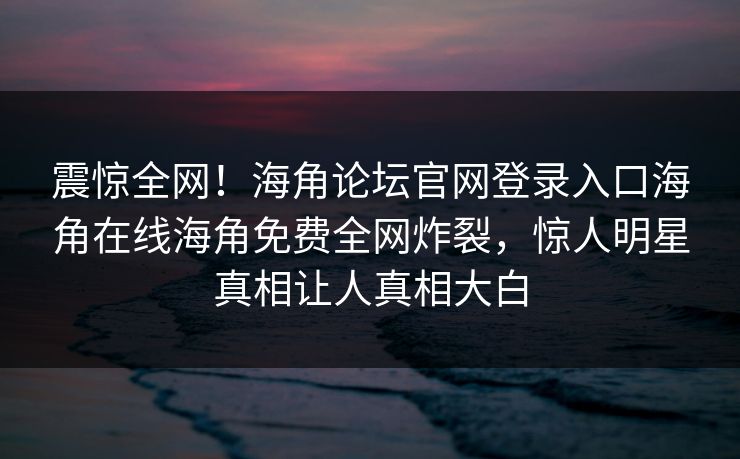 震惊全网！海角论坛官网登录入口海角在线海角免费全网炸裂，惊人明星真相让人真相大白
