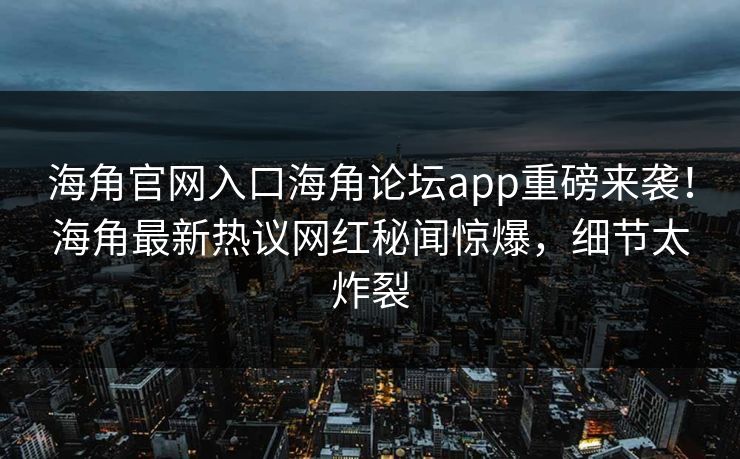 海角官网入口海角论坛app重磅来袭！海角最新热议网红秘闻惊爆，细节太炸裂