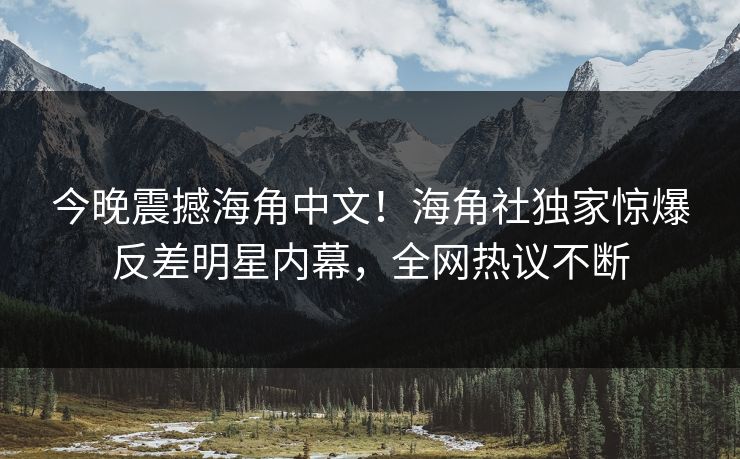 今晚震撼海角中文！海角社独家惊爆反差明星内幕，全网热议不断