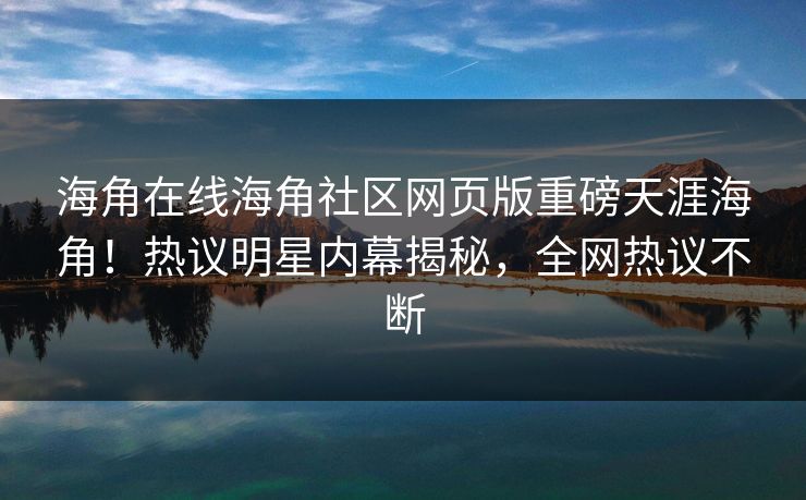 海角在线海角社区网页版重磅天涯海角！热议明星内幕揭秘，全网热议不断