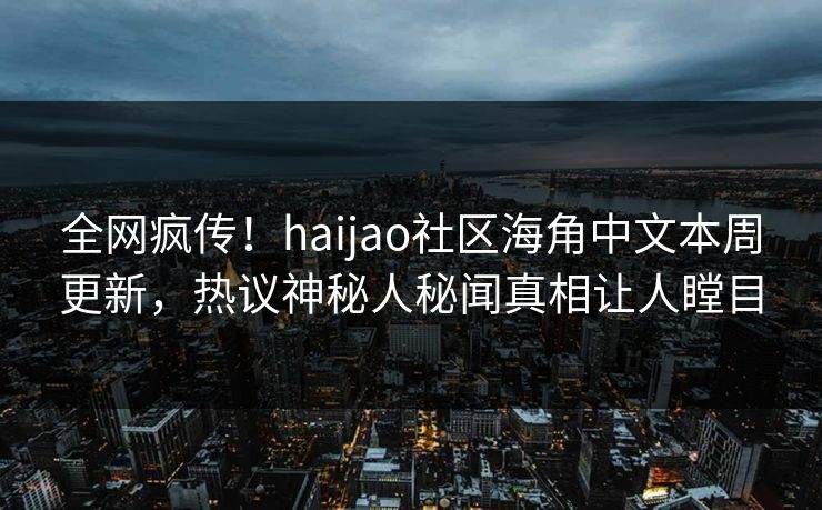 全网疯传！haijao社区海角中文本周更新，热议神秘人秘闻真相让人瞠目