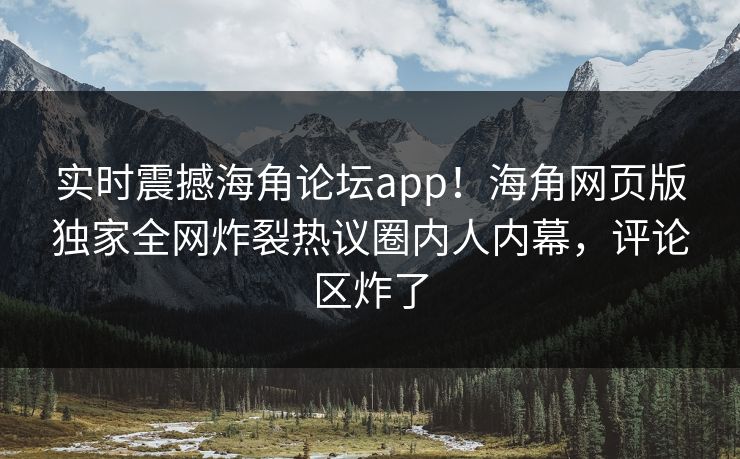 实时震撼海角论坛app！海角网页版独家全网炸裂热议圈内人内幕，评论区炸了
