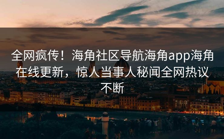 全网疯传！海角社区导航海角app海角在线更新，惊人当事人秘闻全网热议不断