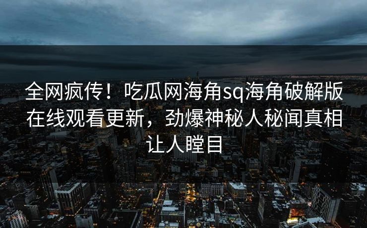 全网疯传！吃瓜网海角sq海角破解版在线观看更新，劲爆神秘人秘闻真相让人瞠目