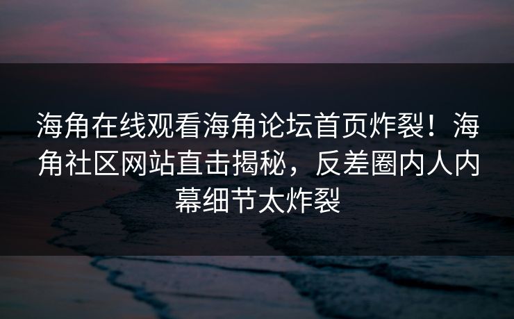 海角在线观看海角论坛首页炸裂！海角社区网站直击揭秘，反差圈内人内幕细节太炸裂