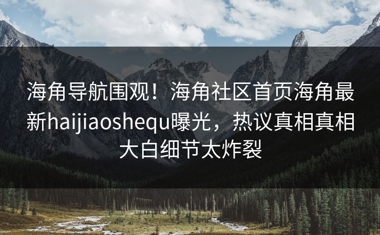 海角导航围观！海角社区首页海角最新haijiaoshequ曝光，热议真相真相大白细节太炸裂