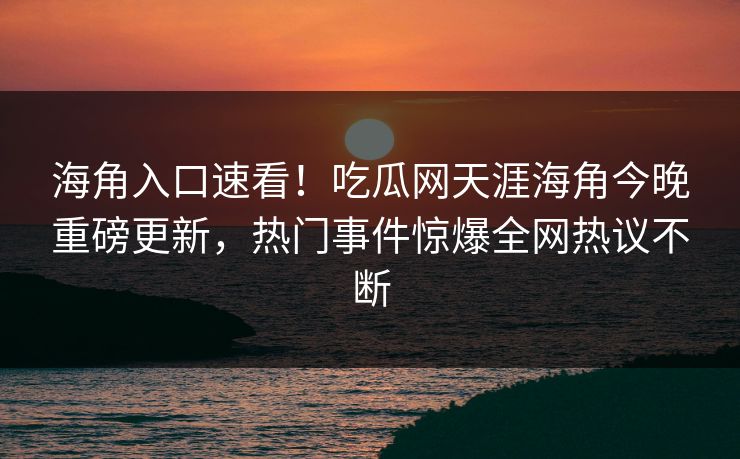 海角入口速看！吃瓜网天涯海角今晚重磅更新，热门事件惊爆全网热议不断