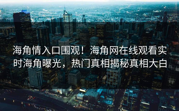 海角情入口围观！海角网在线观看实时海角曝光，热门真相揭秘真相大白