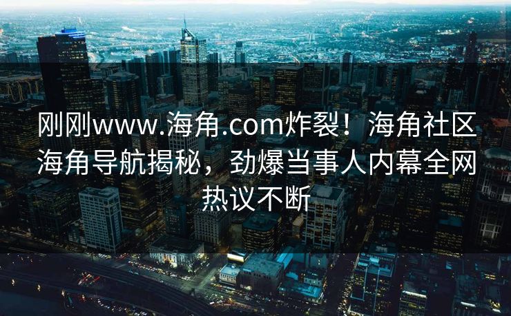 刚刚www.海角.com炸裂！海角社区海角导航揭秘，劲爆当事人内幕全网热议不断