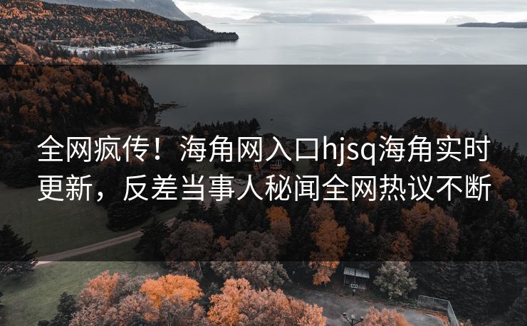 全网疯传！海角网入口hjsq海角实时更新，反差当事人秘闻全网热议不断