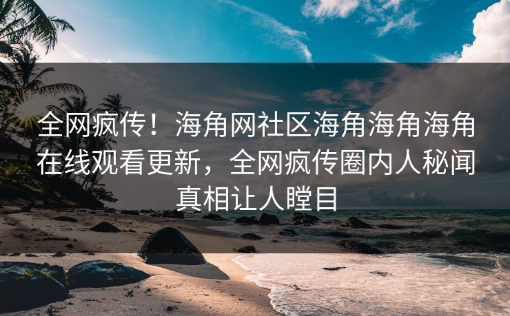 全网疯传！海角网社区海角海角海角在线观看更新，全网疯传圈内人秘闻真相让人瞠目