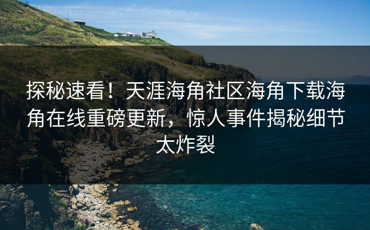 探秘速看！天涯海角社区海角下载海角在线重磅更新，惊人事件揭秘细节太炸裂
