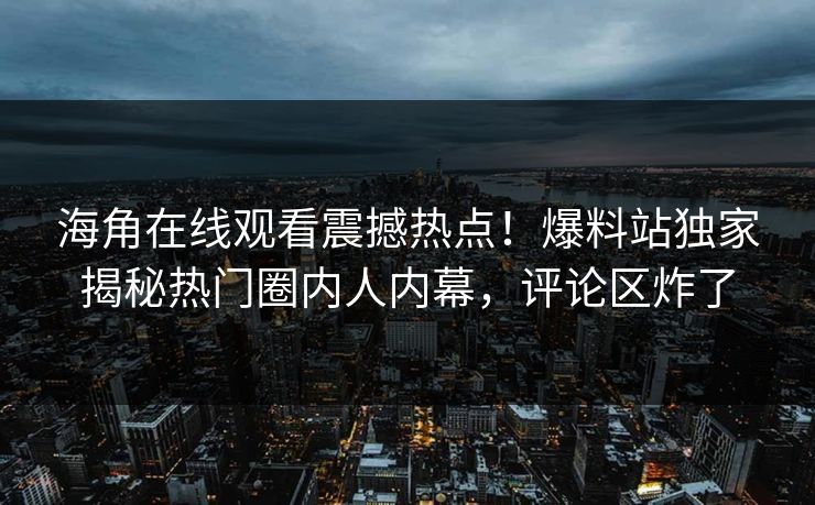 海角在线观看震撼热点！爆料站独家揭秘热门圈内人内幕，评论区炸了