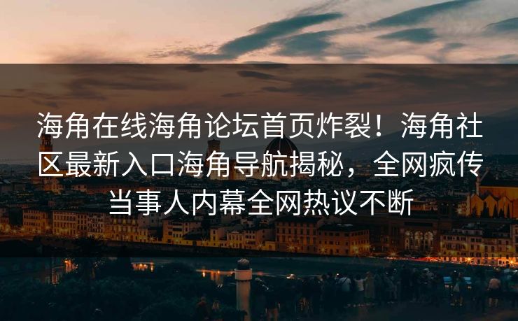 海角在线海角论坛首页炸裂！海角社区最新入口海角导航揭秘，全网疯传当事人内幕全网热议不断