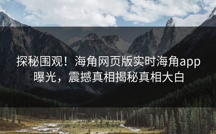 探秘围观！海角网页版实时海角app曝光，震撼真相揭秘真相大白
