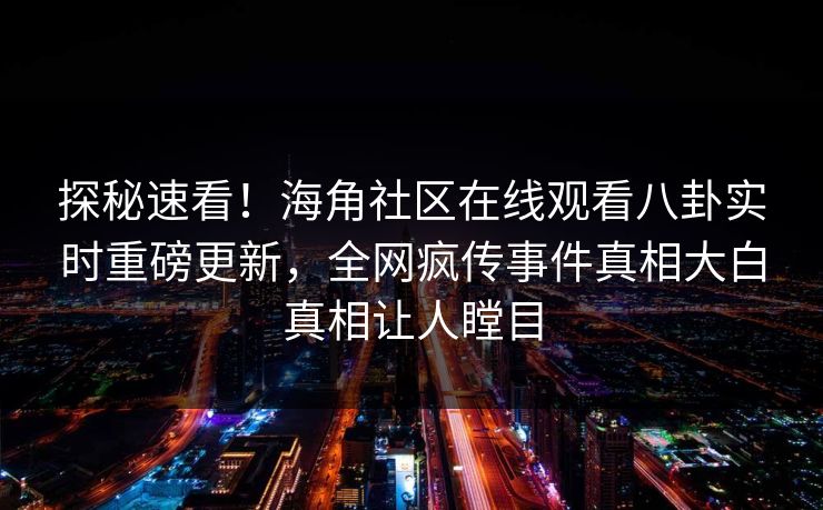 探秘速看！海角社区在线观看八卦实时重磅更新，全网疯传事件真相大白真相让人瞠目
