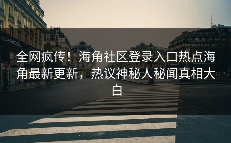 全网疯传！海角社区登录入口热点海角最新更新，热议神秘人秘闻真相大白