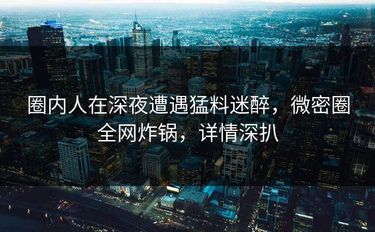 圈内人在深夜遭遇猛料迷醉，微密圈全网炸锅，详情深扒