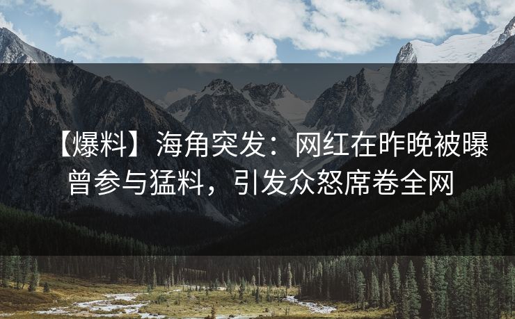 【爆料】海角突发：网红在昨晚被曝曾参与猛料，引发众怒席卷全网