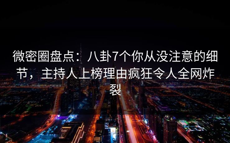 微密圈盘点：八卦7个你从没注意的细节，主持人上榜理由疯狂令人全网炸裂