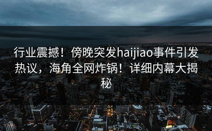 行业震撼！傍晚突发haijiao事件引发热议，海角全网炸锅！详细内幕大揭秘