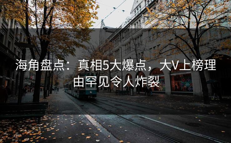 海角盘点：真相5大爆点，大V上榜理由罕见令人炸裂