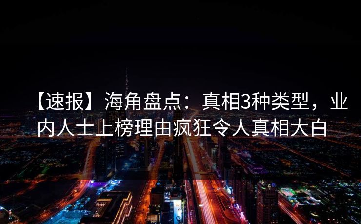 【速报】海角盘点：真相3种类型，业内人士上榜理由疯狂令人真相大白