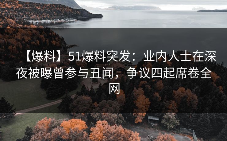 【爆料】51爆料突发：业内人士在深夜被曝曾参与丑闻，争议四起席卷全网