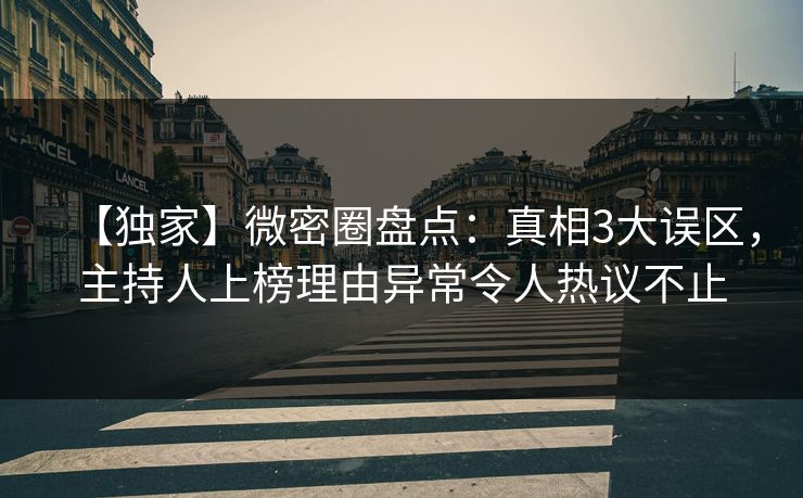 【独家】微密圈盘点：真相3大误区，主持人上榜理由异常令人热议不止