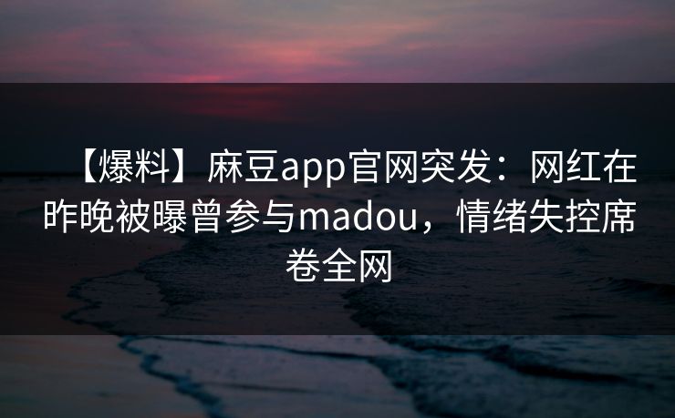 【爆料】麻豆app官网突发：网红在昨晚被曝曾参与madou，情绪失控席卷全网
