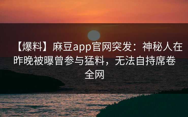 【爆料】麻豆app官网突发：神秘人在昨晚被曝曾参与猛料，无法自持席卷全网