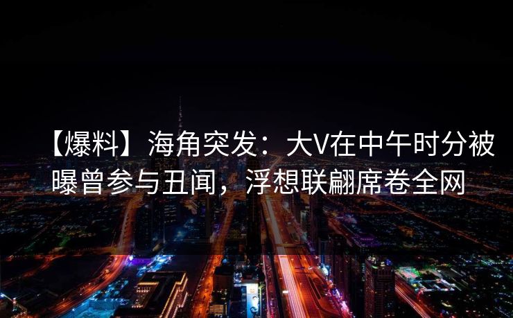 【爆料】海角突发：大V在中午时分被曝曾参与丑闻，浮想联翩席卷全网