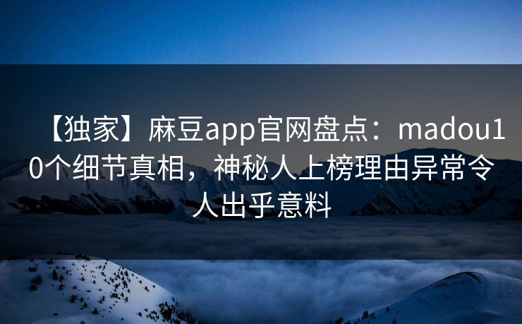 【独家】麻豆app官网盘点：madou10个细节真相，神秘人上榜理由异常令人出乎意料