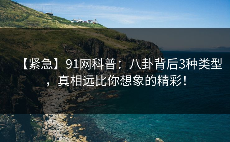 【紧急】91网科普：八卦背后3种类型，真相远比你想象的精彩！