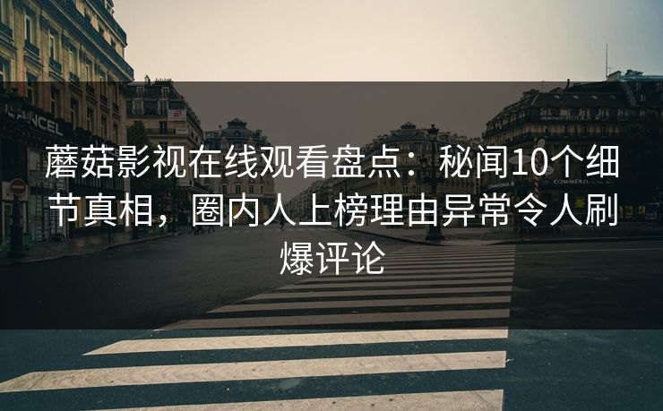 蘑菇影视在线观看盘点：秘闻10个细节真相，圈内人上榜理由异常令人刷爆评论